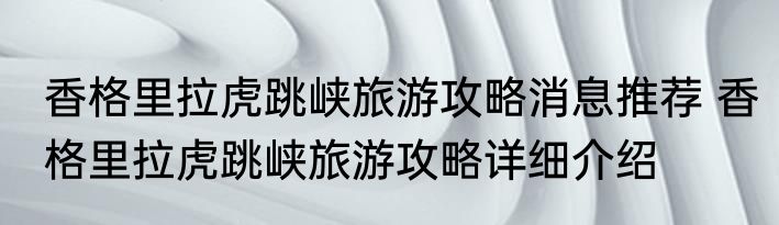 香格里拉虎跳峡旅游攻略消息推荐 香格里拉虎跳峡旅游攻略详细介绍