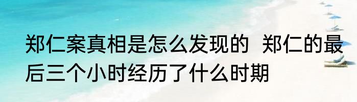 郑仁案真相是怎么发现的  郑仁的最后三个小时经历了什么时期