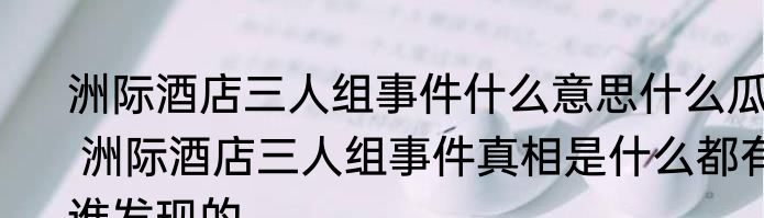 洲际酒店三人组事件什么意思什么瓜  洲际酒店三人组事件真相是什么都有谁发现的