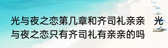 光与夜之恋第几章和齐司礼亲亲   光与夜之恋只有齐司礼有亲亲的吗 