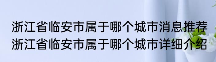 浙江省临安市属于哪个城市消息推荐 浙江省临安市属于哪个城市详细介绍