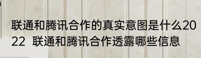 联通和腾讯合作的真实意图是什么2022  联通和腾讯合作透露哪些信息 