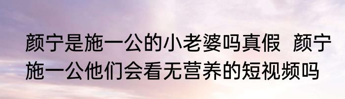 颜宁是施一公的小老婆吗真假  颜宁施一公他们会看无营养的短视频吗