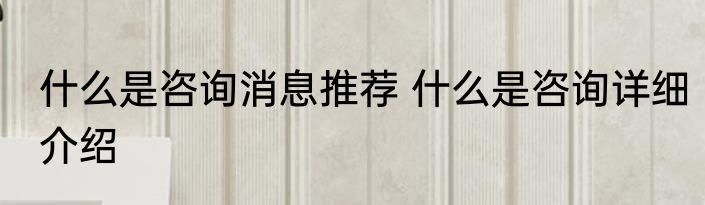 什么是咨询消息推荐 什么是咨询详细介绍