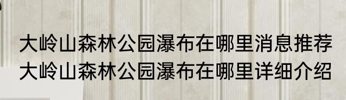 大岭山森林公园瀑布在哪里消息推荐 大岭山森林公园瀑布在哪里详细介绍
