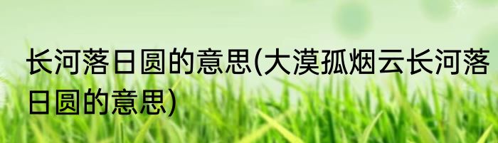 长河落日圆的意思(大漠孤烟云长河落日圆的意思)