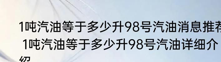 1吨汽油等于多少升98号汽油消息推荐 1吨汽油等于多少升98号汽油详细介绍