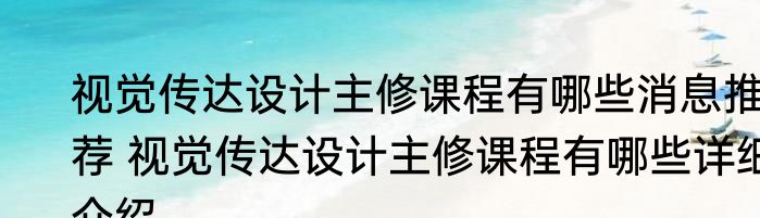 视觉传达设计主修课程有哪些消息推荐 视觉传达设计主修课程有哪些详细介绍