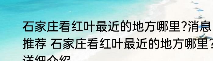石家庄看红叶最近的地方哪里?消息推荐 石家庄看红叶最近的地方哪里?详细介绍