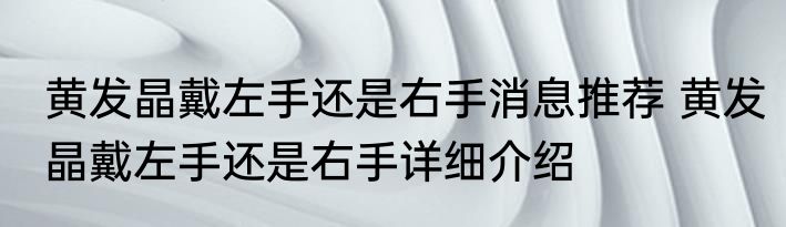 黄发晶戴左手还是右手消息推荐 黄发晶戴左手还是右手详细介绍