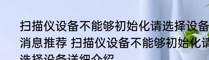 扫描仪设备不能够初始化请选择设备消息推荐 扫描仪设备不能够初始化请选择设备详细介绍