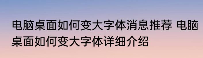 电脑桌面如何变大字体消息推荐 电脑桌面如何变大字体详细介绍