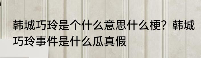 韩城巧玲是个什么意思什么梗？韩城巧玲事件是什么瓜真假
