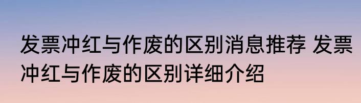 发票冲红与作废的区别消息推荐 发票冲红与作废的区别详细介绍