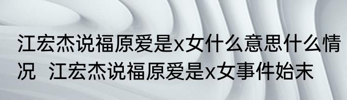 江宏杰说福原爱是x女什么意思什么情况  江宏杰说福原爱是x女事件始末