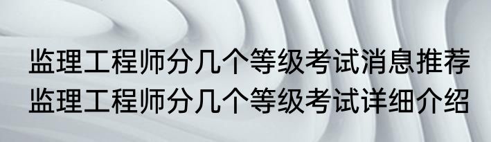 监理工程师分几个等级考试消息推荐 监理工程师分几个等级考试详细介绍