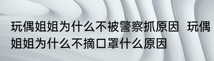 玩偶姐姐为什么不被警察抓原因  玩偶姐姐为什么不摘口罩什么原因