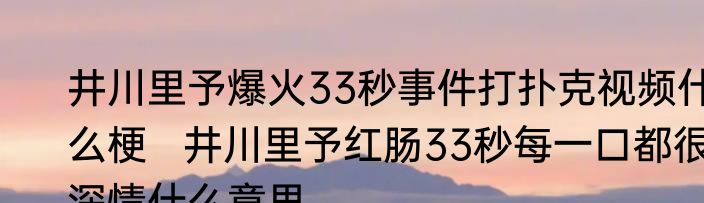 井川里予爆火33秒事件打扑克视频什么梗   井川里予红肠33秒每一口都很深情什么意思