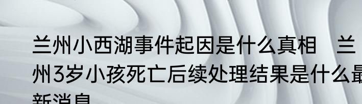 兰州小西湖事件起因是什么真相   兰州3岁小孩死亡后续处理结果是什么最新消息