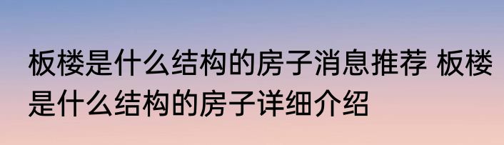 板楼是什么结构的房子消息推荐 板楼是什么结构的房子详细介绍