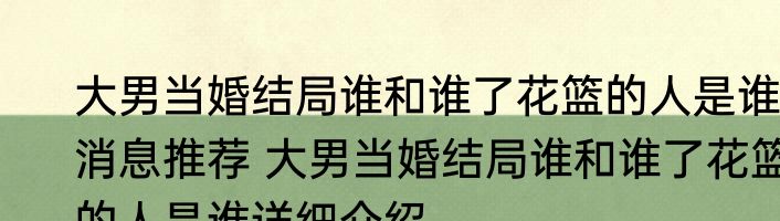 大男当婚结局谁和谁了花篮的人是谁消息推荐 大男当婚结局谁和谁了花篮的人是谁详细介绍