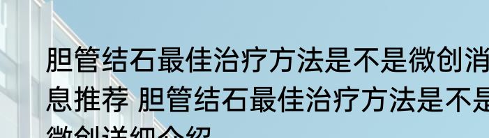 胆管结石最佳治疗方法是不是微创消息推荐 胆管结石最佳治疗方法是不是微创详细介绍
