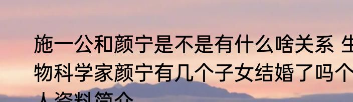 施一公和颜宁是不是有什么啥关系 生物科学家颜宁有几个子女结婚了吗个人资料简介 