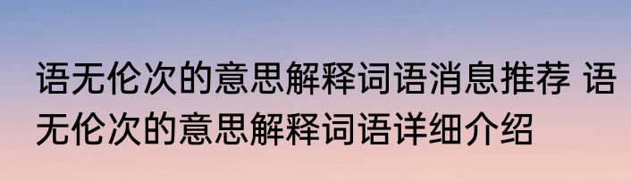 语无伦次的意思解释词语消息推荐 语无伦次的意思解释词语详细介绍