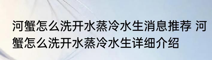 河蟹怎么洗开水蒸冷水生消息推荐 河蟹怎么洗开水蒸冷水生详细介绍