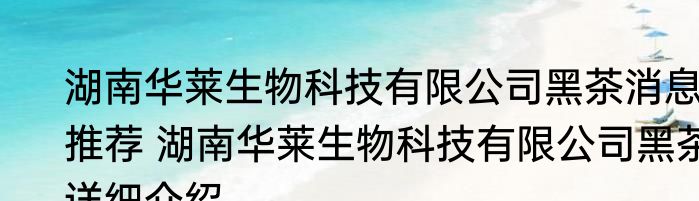 湖南华莱生物科技有限公司黑茶消息推荐 湖南华莱生物科技有限公司黑茶详细介绍