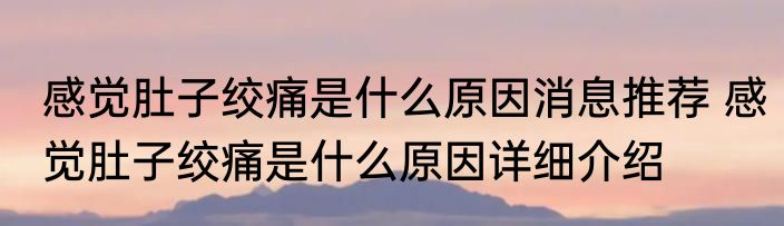感觉肚子绞痛是什么原因消息推荐 感觉肚子绞痛是什么原因详细介绍