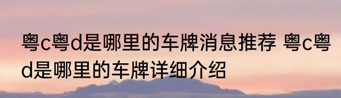 粤c粤d是哪里的车牌消息推荐 粤c粤d是哪里的车牌详细介绍