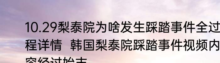 10.29梨泰院为啥发生踩踏事件全过程详情  韩国梨泰院踩踏事件视频内容经过始末