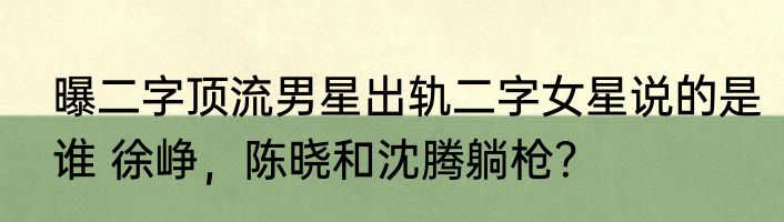 曝二字顶流男星出轨二字女星说的是谁 徐峥，陈晓和沈腾躺枪？