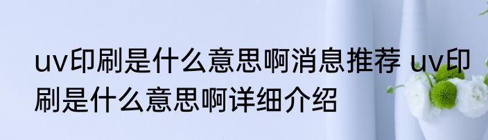 uv印刷是什么意思啊消息推荐 uv印刷是什么意思啊详细介绍