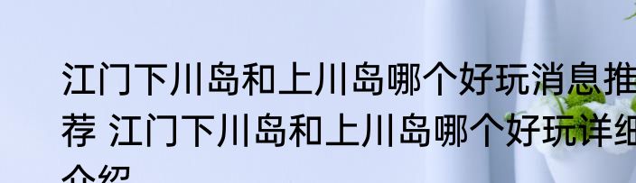 江门下川岛和上川岛哪个好玩消息推荐 江门下川岛和上川岛哪个好玩详细介绍