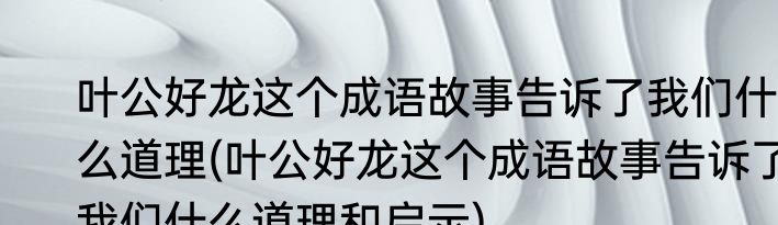 叶公好龙这个成语故事告诉了我们什么道理(叶公好龙这个成语故事告诉了我们什么道理和启示)