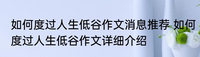 如何度过人生低谷作文消息推荐 如何度过人生低谷作文详细介绍