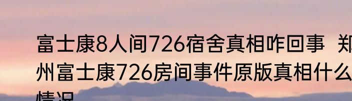 富士康8人间726宿舍真相咋回事  郑州富士康726房间事件原版真相什么情况