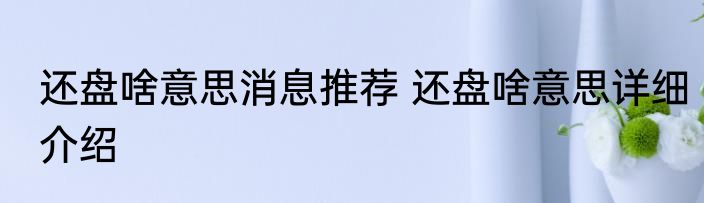还盘啥意思消息推荐 还盘啥意思详细介绍
