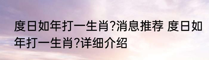 度日如年打一生肖?消息推荐 度日如年打一生肖?详细介绍