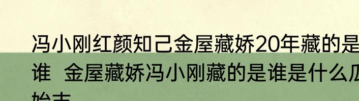冯小刚红颜知己金屋藏娇20年藏的是谁  金屋藏娇冯小刚藏的是谁是什么瓜始末