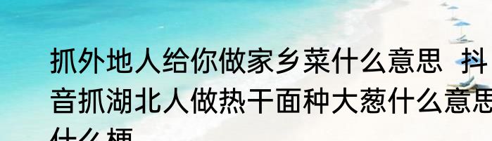 抓外地人给你做家乡菜什么意思  抖音抓湖北人做热干面种大葱什么意思什么梗
