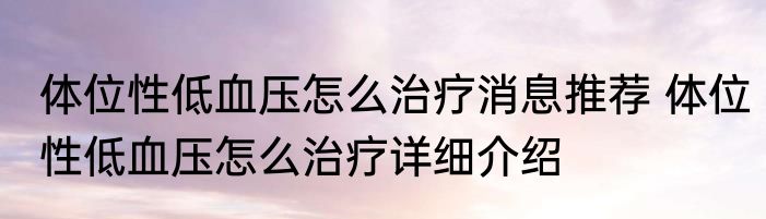 体位性低血压怎么治疗消息推荐 体位性低血压怎么治疗详细介绍
