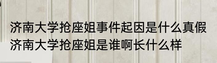 济南大学抢座姐事件起因是什么真假  济南大学抢座姐是谁啊长什么样
