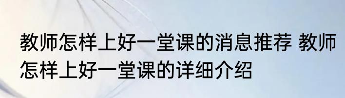 教师怎样上好一堂课的消息推荐 教师怎样上好一堂课的详细介绍