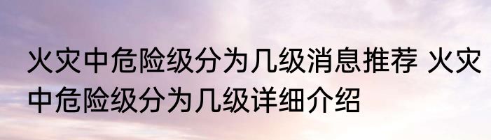 火灾中危险级分为几级消息推荐 火灾中危险级分为几级详细介绍