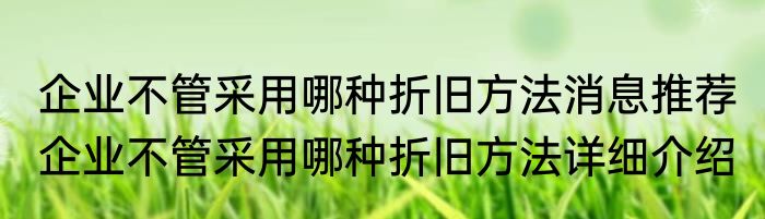 企业不管采用哪种折旧方法消息推荐 企业不管采用哪种折旧方法详细介绍