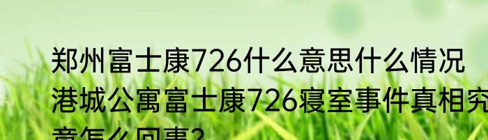 郑州富士康726什么意思什么情况   港城公寓富士康726寝室事件真相究竟怎么回事？