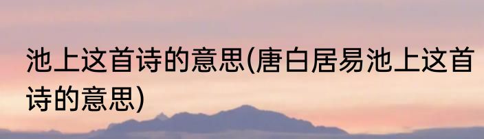 池上这首诗的意思(唐白居易池上这首诗的意思)